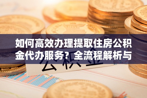 西陵如何高效办理提取住房公积金代办服务？全流程解析与技巧分享