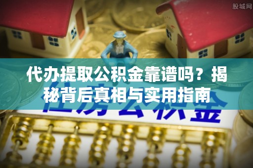 西陵代办提取公积金靠谱吗？揭秘背后真相与实用指南