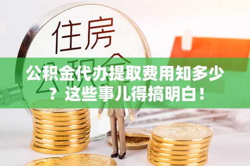 西陵公积金代办提取费用知多少？这些事儿得搞明白！