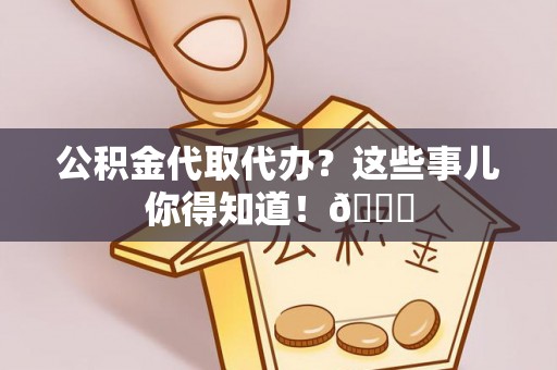 西陵公积金代取代办？这些事儿你得知道！😎