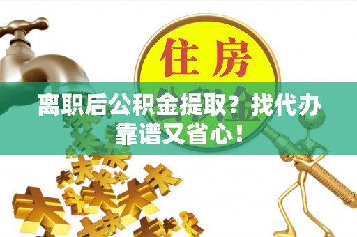 西陵离职后公积金提取？找代办靠谱又省心！