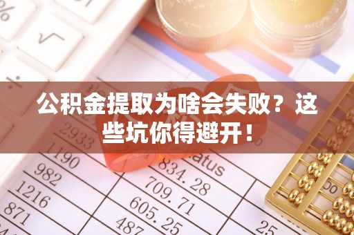 西陵公积金提取为啥会失败？这些坑你得避开！