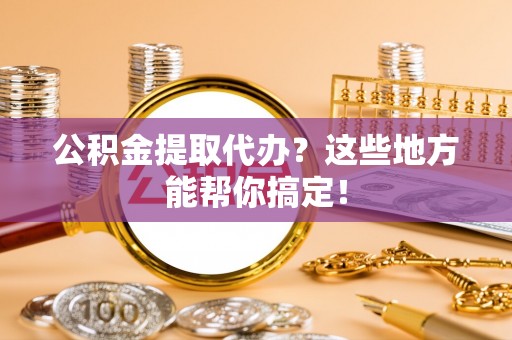 西陵公积金提取代办？这些地方能帮你搞定！