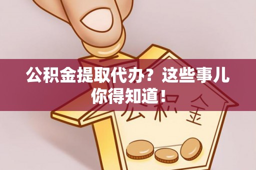 西陵公积金提取代办？这些事儿你得知道！