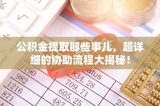 西陵公积金提取那些事儿，超详细的协助流程大揭秘！