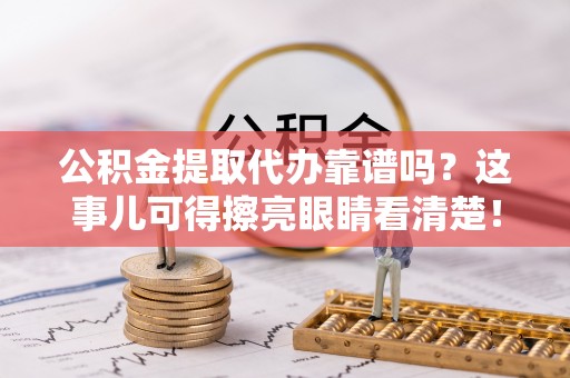 西陵公积金提取代办靠谱吗？这事儿可得擦亮眼睛看清楚！