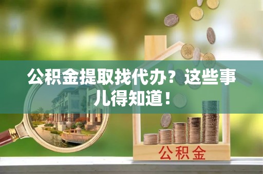 西陵公积金提取找代办？这些事儿得知道！