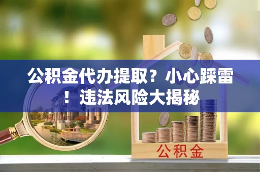 西陵公积金代办提取？小心踩雷！违法风险大揭秘