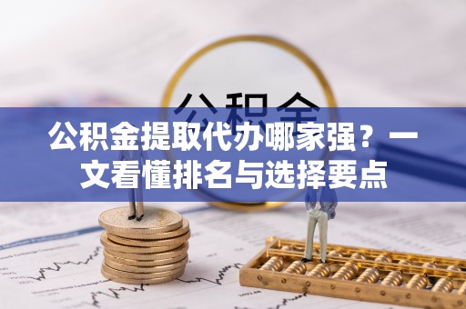 西陵公积金提取代办哪家强？一文看懂排名与选择要点