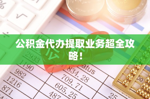 西陵公积金代办提取业务超全攻略！