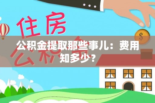西陵公积金提取那些事儿：费用知多少？