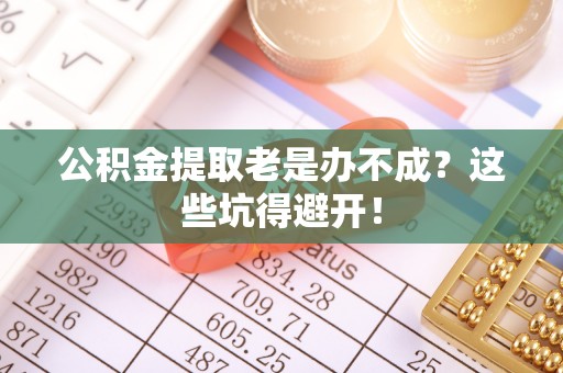 西陵公积金提取老是办不成？这些坑得避开！