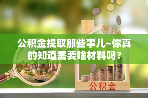 西陵公积金提取那些事儿~你真的知道需要啥材料吗？