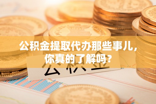 西陵公积金提取代办那些事儿，你真的了解吗？