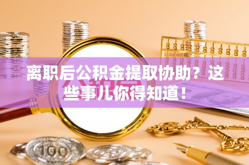 西陵离职后公积金提取协助？这些事儿你得知道！