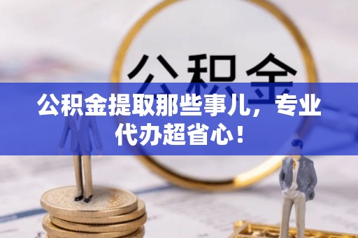 西陵公积金提取那些事儿，专业代办超省心！
