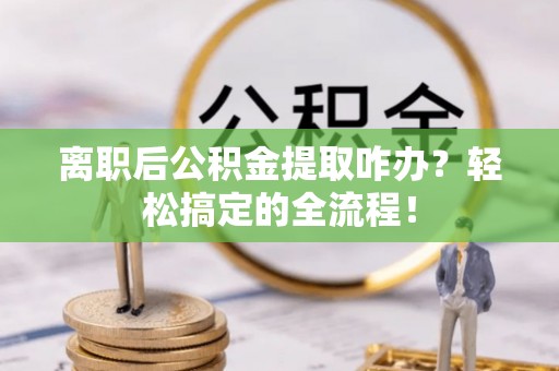 西陵离职后公积金提取咋办？轻松搞定的全流程！