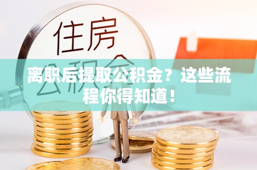 西陵离职后提取公积金？这些流程你得知道！