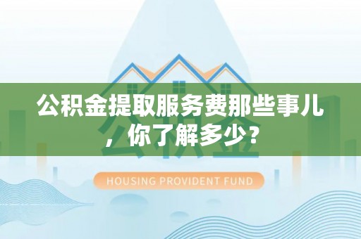 西陵公积金提取服务费那些事儿，你了解多少？