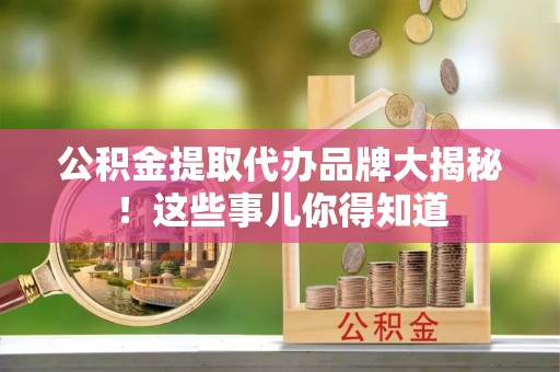 西陵公积金提取代办品牌大揭秘！这些事儿你得知道