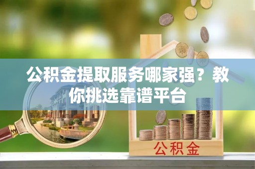 西陵公积金提取服务哪家强？教你挑选靠谱平台