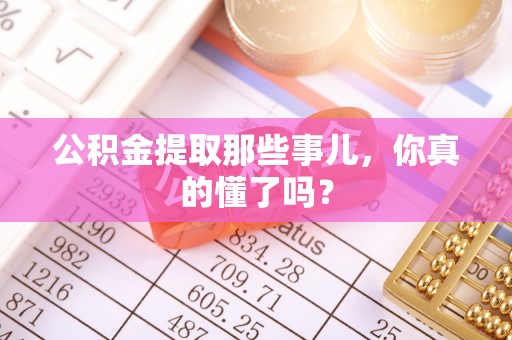 西陵公积金提取那些事儿，你真的懂了吗？