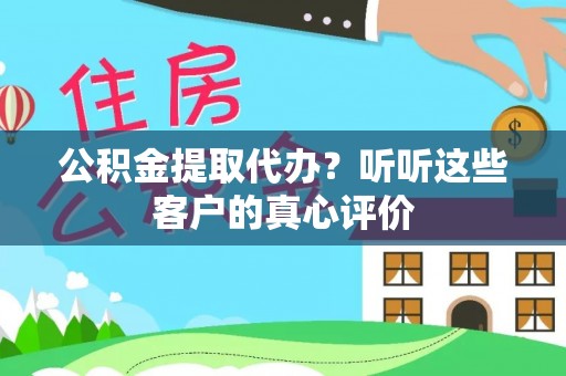 西陵公积金提取代办？听听这些客户的真心评价