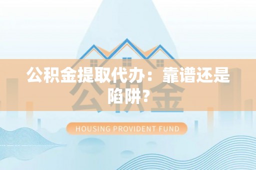 西陵公积金提取代办：靠谱还是陷阱？
