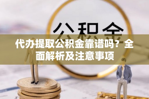 西陵代办提取公积金靠谱吗？全面解析及注意事项