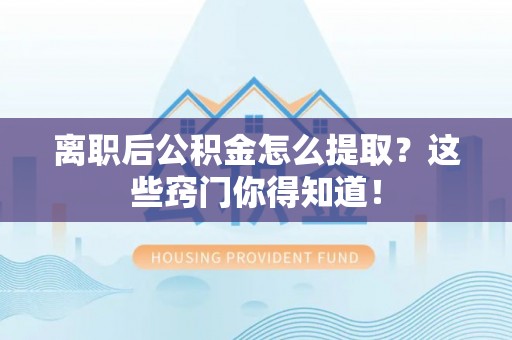 西陵离职后公积金怎么提取？这些窍门你得知道！
