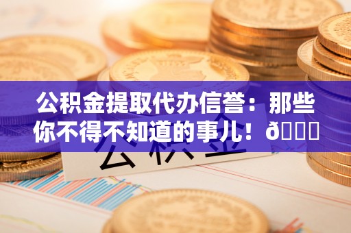 西陵公积金提取代办信誉：那些你不得不知道的事儿！😎