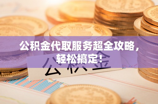 西陵公积金代取服务超全攻略，轻松搞定！