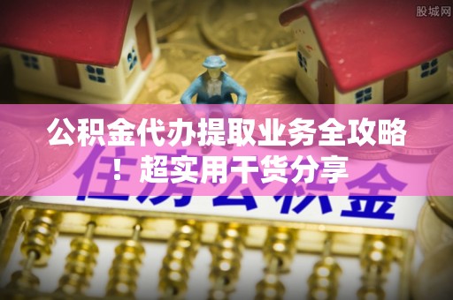西陵公积金代办提取业务全攻略！超实用干货分享