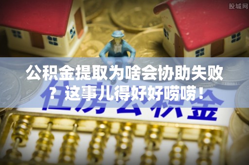 西陵公积金提取为啥会协助失败？这事儿得好好唠唠！