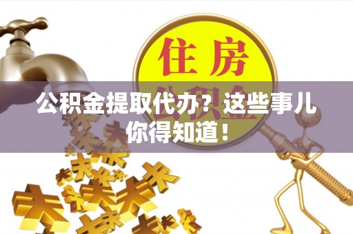 西陵公积金提取代办？这些事儿你得知道！