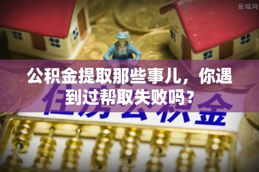西陵公积金提取那些事儿，你遇到过帮取失败吗？