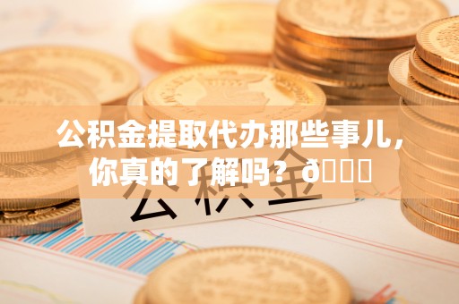 西陵公积金提取代办那些事儿，你真的了解吗？😎