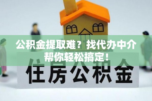 西陵公积金提取难？找代办中介帮你轻松搞定！