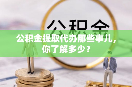 西陵公积金提取代办那些事儿，你了解多少？