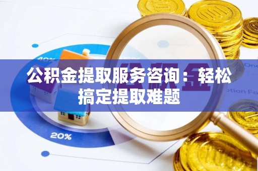 西陵公积金提取服务咨询：轻松搞定提取难题