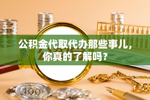 西陵公积金代取代办那些事儿，你真的了解吗？