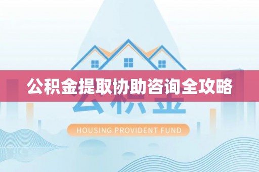 西陵公积金提取协助咨询全攻略