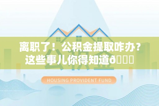 西陵离职了！公积金提取咋办？这些事儿你得知道😎