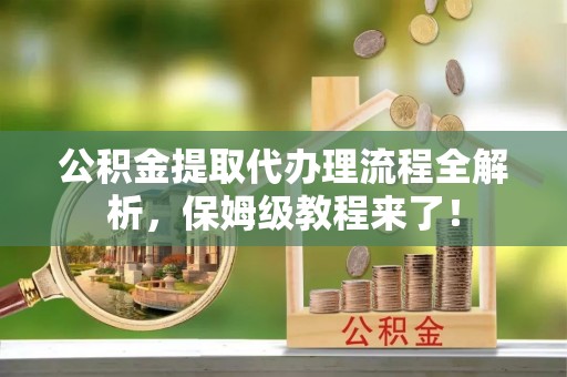 西陵公积金提取代办理流程全解析，保姆级教程来了！