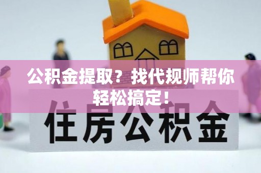 西陵公积金提取？找代规师帮你轻松搞定！