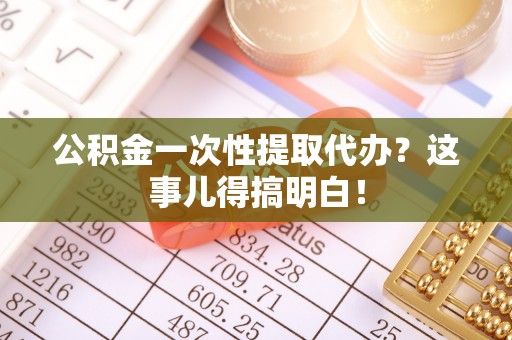 西陵公积金一次性提取代办？这事儿得搞明白！