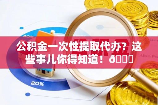 西陵公积金一次性提取代办？这些事儿你得知道！😎