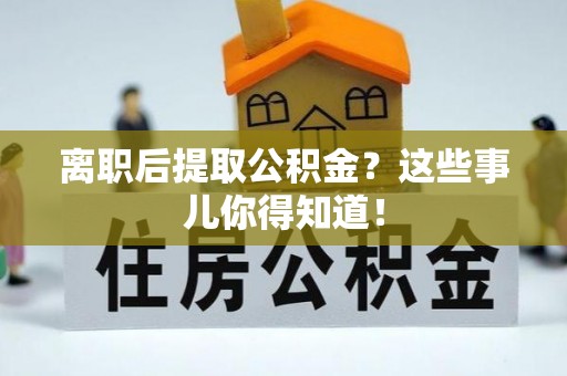 西陵离职后提取公积金？这些事儿你得知道！