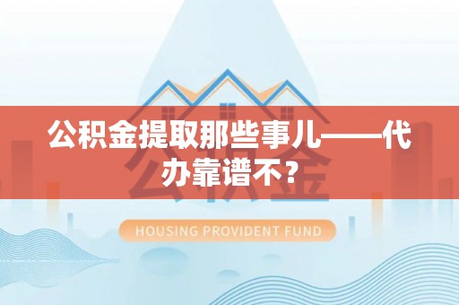 西陵公积金提取那些事儿——代办靠谱不？