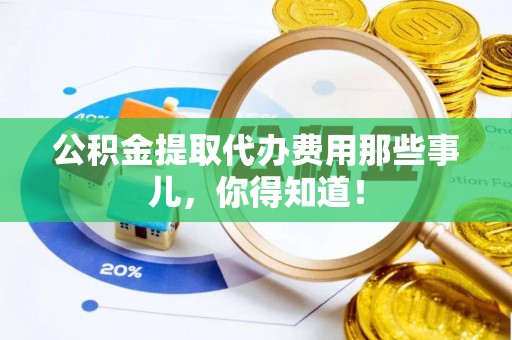 西陵公积金提取代办费用那些事儿，你得知道！